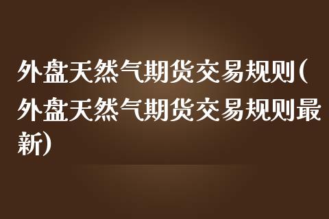 外盘天然气期货交易规则(外盘天然气期货交易规则最新)_https://www.liuyiidc.com_财经要闻_第1张