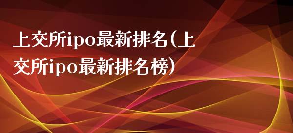 上交所ipo最新排名(上交所ipo最新排名榜)_https://www.liuyiidc.com_期货理财_第1张