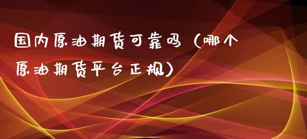 国内原油期货可靠吗（哪个原油期货平台）_https://www.liuyiidc.com_理财百科_第1张