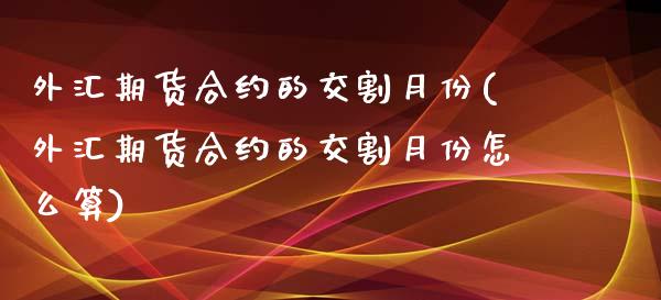 外汇期货合约的交割月份(外汇期货合约的交割月份怎么算)_https://www.liuyiidc.com_期货品种_第1张