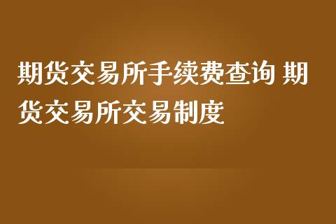 期货交易所手续费查询 期货交易所交易制度