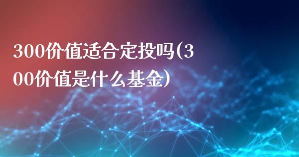 300价值适合定投吗(300价值是什么基金)_https://www.liuyiidc.com_理财百科_第1张