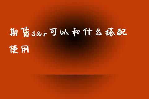 期货sar可以和什么搭配使用_https://www.liuyiidc.com_财经要闻_第1张