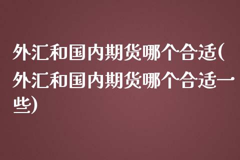 外汇和国内期货哪个合适(外汇和国内期货哪个合适一些)_https://www.liuyiidc.com_期货软件_第1张