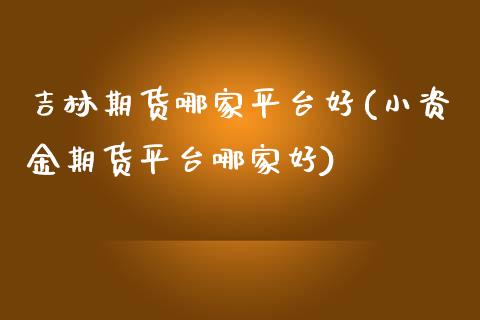 吉林期货哪家平台好(小资金期货平台哪家好)_https://www.liuyiidc.com_期货直播_第1张