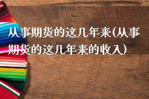 从事期货的这几年来(从事期货的这几年来的收入)_https://www.liuyiidc.com_理财百科_第1张