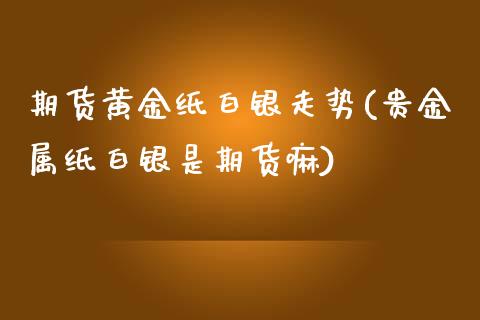 期货黄金纸白银走势(贵金属纸白银是期货嘛)_https://www.liuyiidc.com_理财百科_第1张