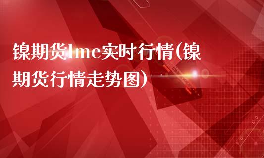 镍期货lme实时行情(镍期货行情走势图)_https://www.liuyiidc.com_期货理财_第1张