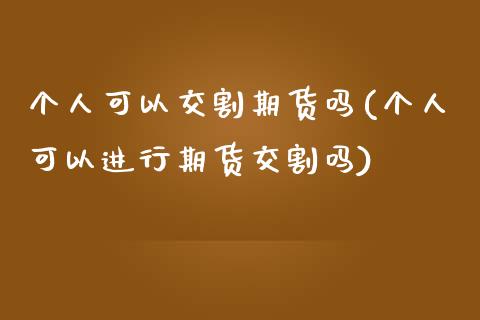 个人可以交割期货吗(个人可以进行期货交割吗)_https://www.liuyiidc.com_期货交易所_第1张