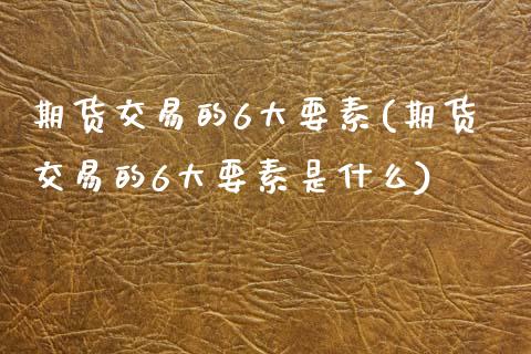 期货交易的6大要素(期货交易的6大要素是什么)_https://www.liuyiidc.com_道指直播_第1张