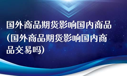 国外商品期货影响国内商品(国外商品期货影响国内商品交易吗)_https://www.liuyiidc.com_期货软件_第1张