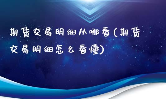 期货交易明细从哪看(期货交易明细怎么看懂)_https://www.liuyiidc.com_期货直播_第1张