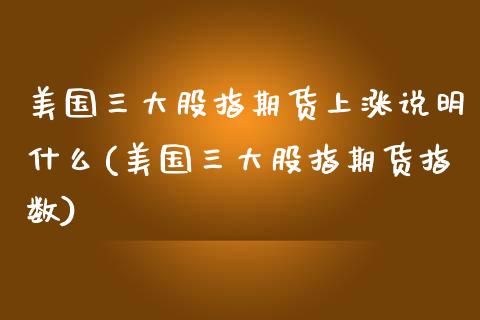 美国三大股指期货上涨说明什么(美国三大股指期货指数)_https://www.liuyiidc.com_股票理财_第1张