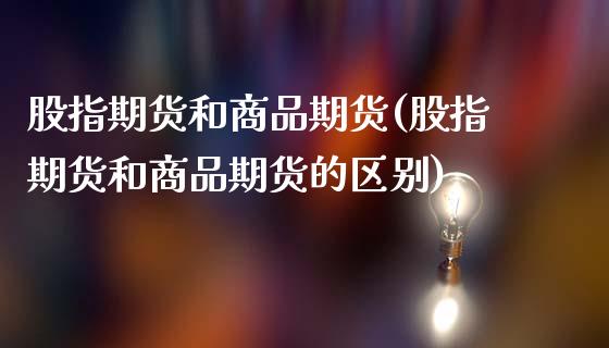 股指期货和商品期货(股指期货和商品期货的区别)_https://www.liuyiidc.com_财经要闻_第1张