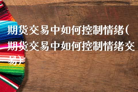 期货交易中如何控制情绪(期货交易中如何控制情绪交易)_https://www.liuyiidc.com_财经要闻_第1张