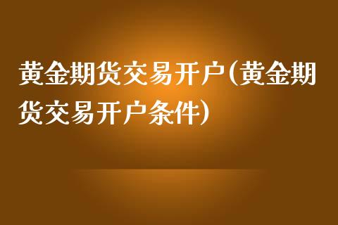 黄金期货交易开户(黄金期货交易开户条件)_https://www.liuyiidc.com_国际期货_第1张