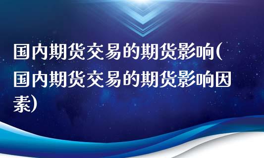 国内期货交易的期货影响(国内期货交易的期货影响因素)_https://www.liuyiidc.com_财经要闻_第1张