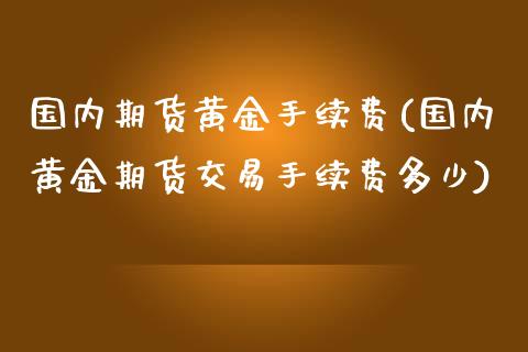 国内期货黄金手续费(国内黄金期货交易手续费多少)_https://www.liuyiidc.com_理财品种_第1张