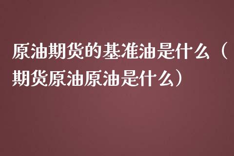 原油期货的基准油是什么（期货原油原油是什么）_https://www.liuyiidc.com_原油直播室_第1张