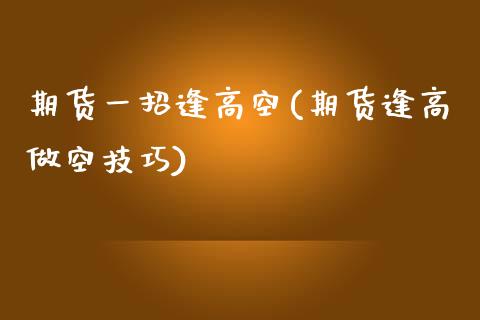 期货一招逢高空(期货逢高做空技巧)_https://www.liuyiidc.com_期货软件_第1张