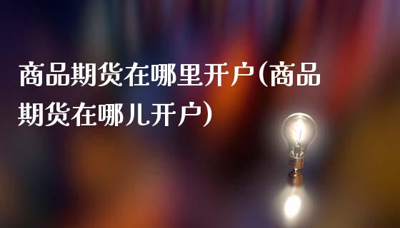 商品期货在哪里开户(商品期货在哪儿开户)_https://www.liuyiidc.com_期货知识_第1张