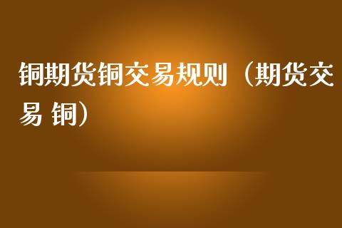 铜期货铜交易规则（期货交易 铜）_https://www.liuyiidc.com_期货理财_第1张