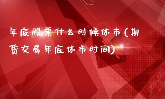 年底股票什么时候休市(期货交易年底休市时间)_https://www.liuyiidc.com_期货直播_第1张