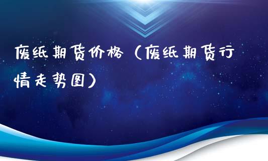 废纸期货（废纸期货行情走势图）_https://www.liuyiidc.com_理财百科_第1张