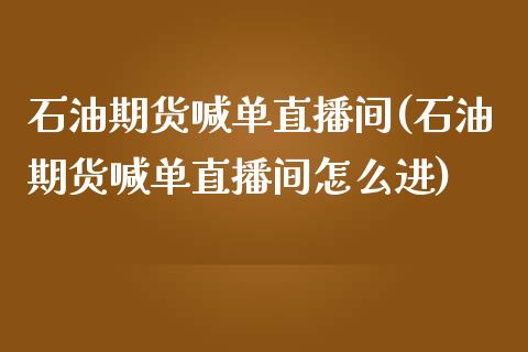 石油期货喊单直播间(石油期货喊单直播间怎么进)_https://www.liuyiidc.com_财经要闻_第1张