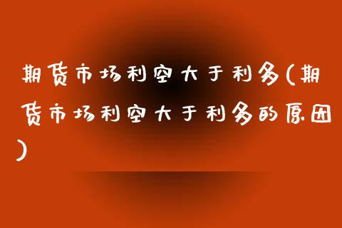 期货市场利空大于利多(期货市场利空大于利多的原因)_https://www.liuyiidc.com_财经要闻_第1张