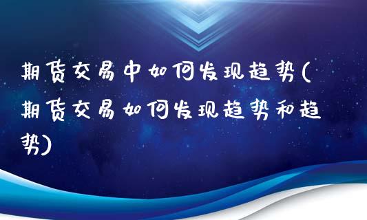 期货交易中如何发现趋势(期货交易如何发现趋势和趋势)_https://www.liuyiidc.com_财经要闻_第1张