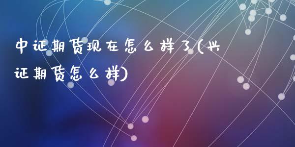 中证期货现在怎么样了(兴证期货怎么样)_https://www.liuyiidc.com_期货品种_第1张