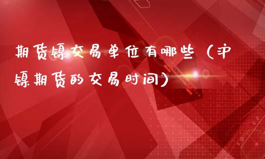 期货镍交易单位有哪些（沪镍期货的交易时间）_https://www.liuyiidc.com_期货理财_第1张