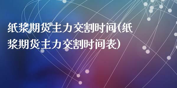 纸浆期货主力交割时间(纸浆期货主力交割时间表)_https://www.liuyiidc.com_期货软件_第1张