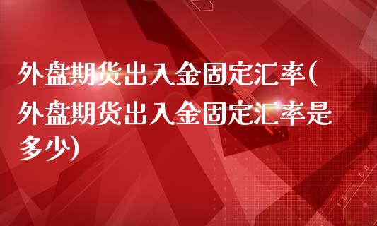 外盘期货出入金固定汇率(外盘期货出入金固定汇率是多少)_https://www.liuyiidc.com_基金理财_第1张