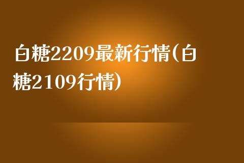 白糖2209最新行情(白糖2109行情)_https://www.liuyiidc.com_期货品种_第1张