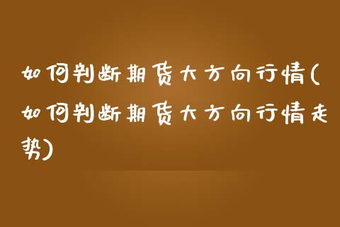 如何判断期货大方向行情(如何判断期货大方向行情走势)_https://www.liuyiidc.com_期货品种_第1张