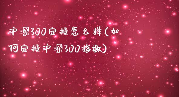 沪深300定投怎么样(如何定投沪深300指数)_https://www.liuyiidc.com_期货知识_第1张