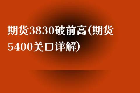 期货3830破前高(期货5400关口详解)_https://www.liuyiidc.com_期货品种_第1张