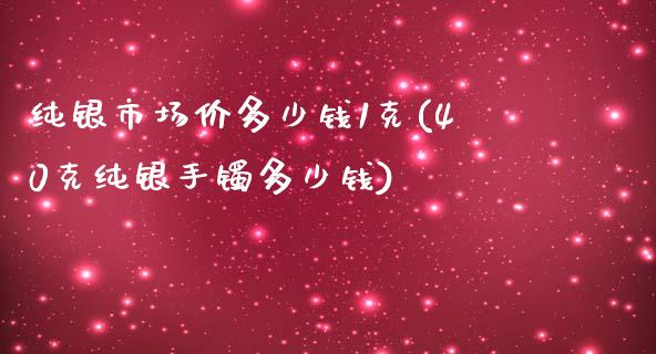 纯银市场价多少钱1克(40克纯银手镯多少钱)_https://www.liuyiidc.com_理财百科_第1张