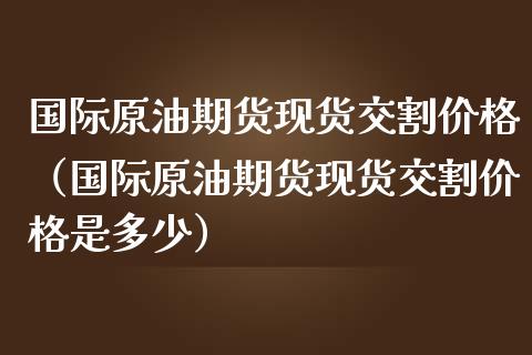 国际原油期货交割（国际原油期货交割是多少）_https://www.liuyiidc.com_理财百科_第1张