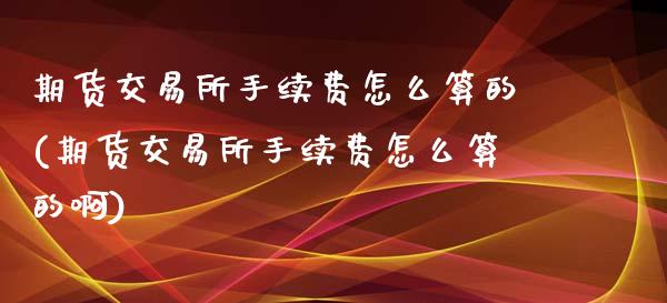 期货交易所手续费怎么算的(期货交易所手续费怎么算的啊)_https://www.liuyiidc.com_期货品种_第1张