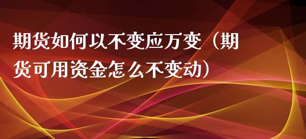 期货如何以不变应万变（期货可用资金怎么不变动）_https://www.liuyiidc.com_基金理财_第1张