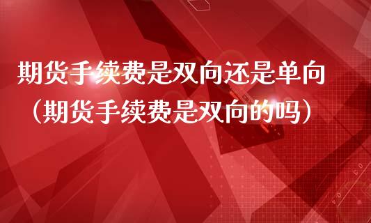 期货手续费是双向还是单向（期货手续费是双向的吗）_https://www.liuyiidc.com_基金理财_第1张