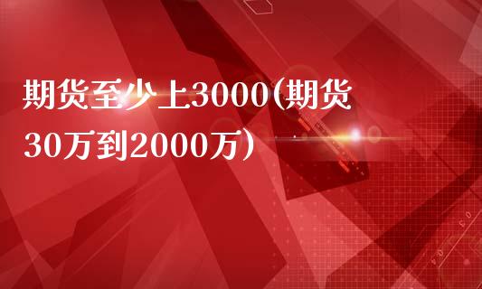 期货至少上3000(期货30万到2000万)_https://www.liuyiidc.com_基金理财_第1张