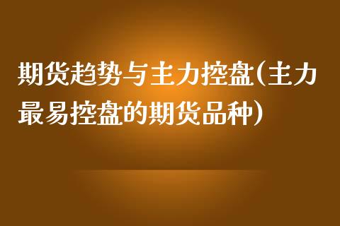 期货趋势与主力控盘(主力最易控盘的期货品种)_https://www.liuyiidc.com_期货品种_第1张