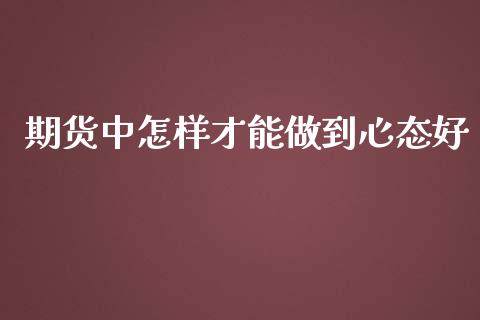 期货中怎样才能做到心态好_https://www.liuyiidc.com_理财百科_第1张