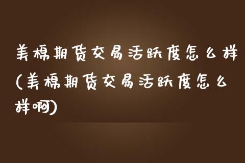 美棉期货交易活跃度怎么样(美棉期货交易活跃度怎么样啊)_https://www.liuyiidc.com_期货交易所_第1张