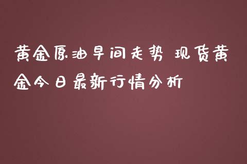 黄金原油早间走势 黄金今日最新行情_https://www.liuyiidc.com_原油直播室_第1张