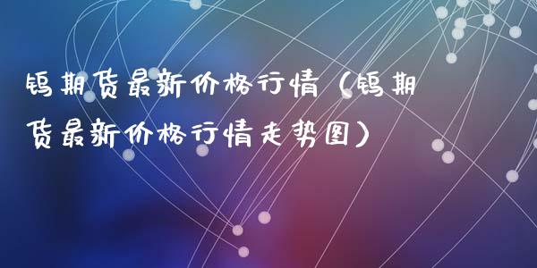 钨期货最新行情（钨期货最新行情走势图）_https://www.liuyiidc.com_原油直播室_第1张